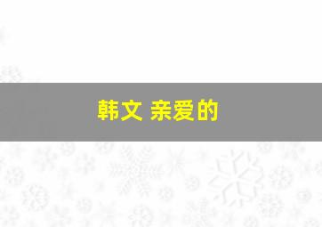 韩文 亲爱的